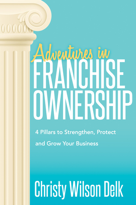 Adventures in Franchise Ownership: 4 Pillars to Strengthen, Protect and Grow Your Business - Delk, Christy Wilson