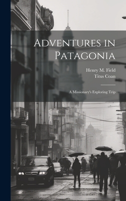 Adventures in Patagonia; A Missionary's Exploring Trip - Field, Henry M, and Coan, Titus