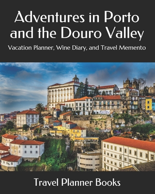 Adventures in Porto and the Douro Valley: Vacation Planner, Wine Diary, and Travel Memento - Books, Travel Planner