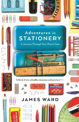 Adventures in Stationery: A Journey Through Your Pencil Case - Ward, James