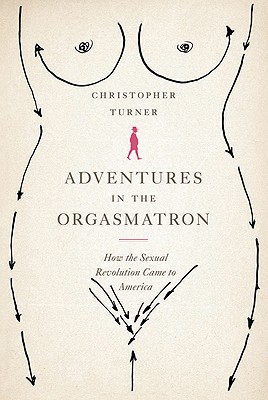 Adventures in the Orgasmatron: How the Sexual Revolution Came to America - Turner, Christopher, Dr.