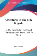 Adventures In The Rifle Brigade: In The Peninsula, France And The Netherlands From 1809 To 1815