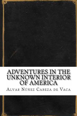 Adventures in the Unknown Interior of America - Cabeza de Vaca, Alvar Nunez