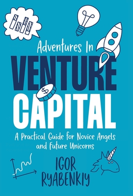 Adventures in Venture Capital: A Practical Guide for Novice Angels and Future Unicorns - Ryabenkiy, Igor