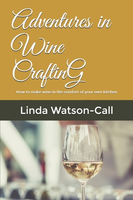 Adventures in Wine Crafting: How to make wine in the comfort of your own kitchen - Watson-Call, Linda