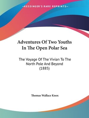 Adventures Of Two Youths In The Open Polar Sea: The Voyage Of The Vivian To The North Pole And Beyond (1885) - Knox, Thomas Wallace