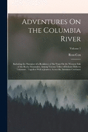 Adventures On the Columbia River: Including the Narrative of a Residence of Six Years On the Western Side of the Rocky Mountains, Among Various Tribes of Indians Hitherto Unknown: Together With a Journey Across the American Continent; Volume 1