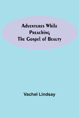 Adventures While Preaching The Gospel Of Beauty - Lindsay, Vachel