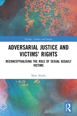 Adversarial Justice and Victims' Rights: Reconceptualising the Role of Sexual Assault Victims - Iliadis, Mary