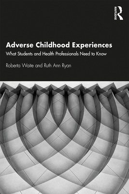 Adverse Childhood Experiences: What Students and Health Professionals Need to Know - Waite, Roberta, and Ryan, Ruth Ann