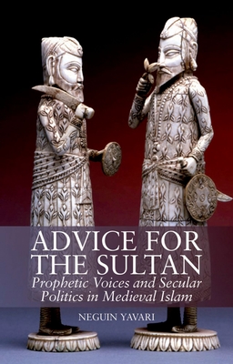 Advice for the Sultan: Prophetic Voices and Secular Politics in Medieval Islam - Yavari, Neguin, Professor