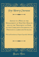 Advice to a Wife on the Management of Her Own Health and on the Treatment of Some of the Complaints Incidental to Pregnancy, Labor and Suckling: With and Introductory Chapter Especially Addressed (Classic Reprint)