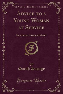 Advice to a Young Woman at Service: In a Letter from a Friend (Classic Reprint) - Savage, Sarah