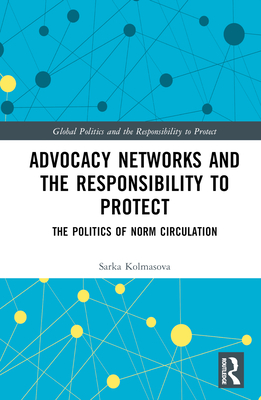 Advocacy Networks and the Responsibility to Protect: The Politics of Norm Circulation - Kolmasova, Sarka