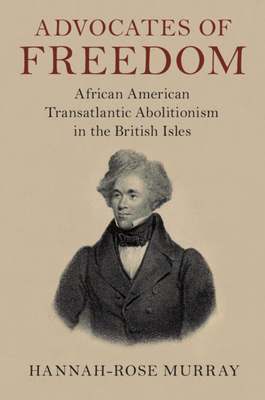 Advocates of Freedom: African American Transatlantic Abolitionism in the British Isles - Murray, Hannah-Rose