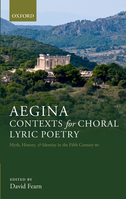 Aegina: Contexts for Choral Lyric Poetry: Myth, History, and Identity in the Fifth Century BC - Fearn, David (Editor)