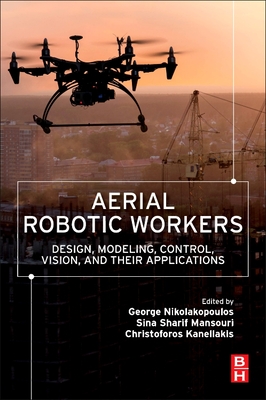 Aerial Robotic Workers: Design, Modeling, Control, Vision and Their Applications - Nikolakopoulos, George (Editor), and Mansouri, Sina Sharif (Editor), and Kanellakis, Christoforos (Editor)