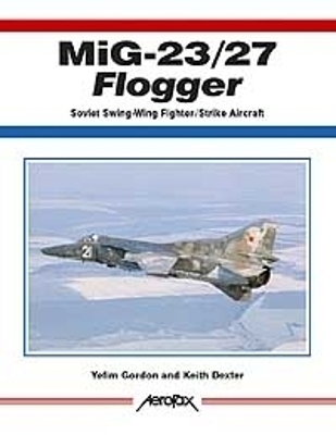 Aerofax: MiG-23/27 Flogger: Soviet Swing-Wing Fighter/Strike Aircraft - Dexter, Keith, and Gordon, Yefim