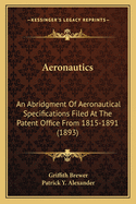 Aeronautics: An Abridgment Of Aeronautical Specifications Filed At The Patent Office From 1815-1891 (1893)