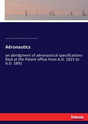 Aeronautics: an abridgment of aeronautical specifications filed at the Patent office from A.D. 1815 to A.D. 1891 - Great Britain Patent Office, and Brewer, Griffith, and Alexander, Patrick Y