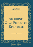 Aeschinis Quae Feruntur Epistolae (Classic Reprint)