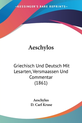 Aeschylos: Griechisch Und Deutsch Mit Lesarten, Versmaassen Und Commentar (1861) - Aeschylus, and Kruse, D Carl (Editor)