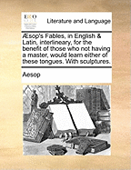 Aesop's Fables, in English & Latin, Interlineary, for the Benefit of Those Who Not Having a Master, Would Learn Either of These Tongues. with Sculptures.