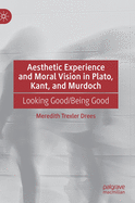 Aesthetic Experience and Moral Vision in Plato, Kant, and Murdoch: Looking Good/Being Good