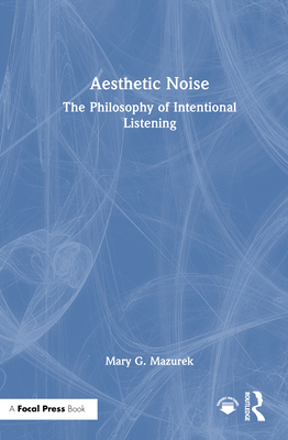 Aesthetic Noise: The Philosophy of Intentional Listening - Mazurek, Mary G