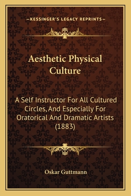 Aesthetic Physical Culture: A Self Instructor For All Cultured Circles, And Especially For Oratorical And Dramatic Artists (1883) - Guttmann, Oskar