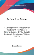 Aether And Matter: A Development Of The Dynamical Relations Of The Aether To Material Systems On The Basis Of The Atomic Constitution Of Matter (1900)