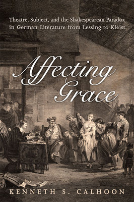 Affecting Grace: Theatre, Subject, and the Shakespearean Paradox in German Literature from Lessing to Kleist - Calhoon, Kenneth S
