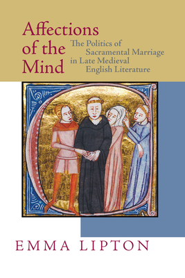 Affections of the Mind: The Politics of Sacramental Marriage in Late Medieval English Literature - Lipton, Emma