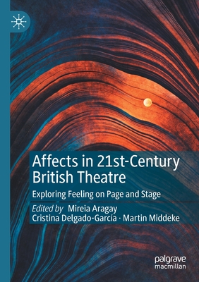 Affects in 21st-Century British Theatre: Exploring Feeling on Page and Stage - Aragay, Mireia (Editor), and Delgado-Garca, Cristina (Editor), and Middeke, Martin (Editor)