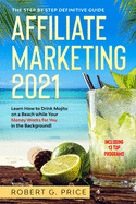 Affiliate Marketing 2021: The Step by Step Definitive Guide Learn How to Drink Mojito on a Beach while Your Money Works for You in the Background!