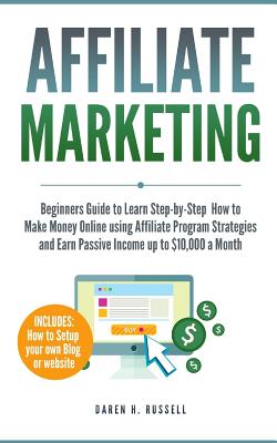 Affiliate Marketing: Beginners Guide to Learn Step-by-Step How to Make Money Online using Affiliate Program Strategies and Earn Passive Income up to $10,000 a Month (PLUS: Setting Up your Blog) - Russell, Daren H