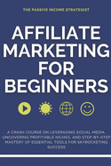 Affiliate Marketing for Beginners: A Crash Course on Leveraging Social Media, Uncovering Profitable Niches, and Step-by-Step Mastery of Essential Tools for Skyrocketing Success