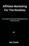 Affiliate Marketing For The Newbies: Your Guide to Financial Independence and Online Success
