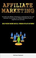 Affiliate Marketing: Succeed With Affiliate Marketing By Understanding The Most Important Terminology And Affiliate Marketing Guide For Beginners And Dummies (Build Passive Income And Sell Through Affiliate Networks)