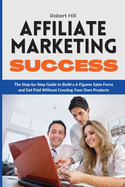 Affiliate Marketing Success: The Step-by-Step Guide to Build a 6-Figures Sales Force and Get Paid Without Creating Your Own Products