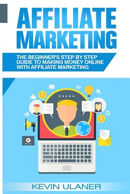 Affiliate Marketing: The Beginner's Step By Step Guide To Making Money Online With Affiliate Marketing - Ulaner, Kevin