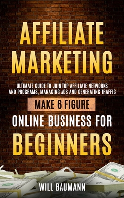 Affiliate Marketing: Ultimate Guide to Join Top Affiliate Networks and Programs, Managing Ads and Generating Traffic (Make 6 Figure Online Business for Beginners) - Baumann, Will