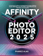 Affinity Photo Editor 2025: A Practical Guide to Professional Image Editing Tools, Methods, and Workflow Optimization for Newbies and Experts