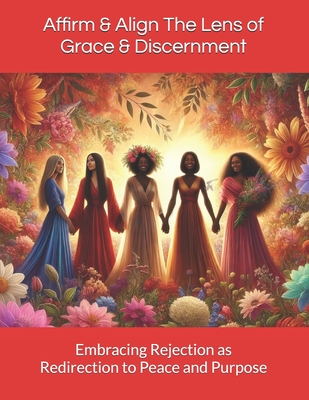 Affirm & Align The Lens of Grace & Discernment: Embracing Rejection as Redirection to Peace and Purpose - Lennon, Chantain M