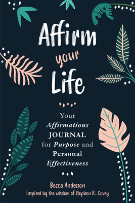 Affirm Your Life: Your Affirmations Journal for Purpose and Personal Effectiveness (Guided Journal with Prompts) - Covey, Stephen R, Dr., and Anderson, Becca