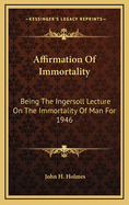 Affirmation of Immortality: Being the Ingersoll Lecture on the Immortality of Man for 1946