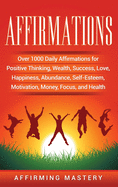Affirmations: Over 1000 Daily Affirmations for Positive Thinking, Wealth, Success, Love, Happiness, Abundance, Self-Esteem, Motivation, Money, Focus, and Health