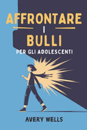 Affrontare I Bulli Per Gli Adolescenti: Stanco di essere un bersaglio? Scopri strategie comprovate per sconfiggere il bullismo e diventare l'eroe di te stesso.