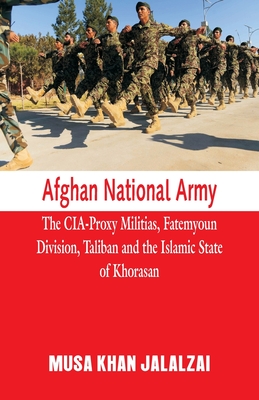 Afghan National Army: The CIA-Proxy Militias, Fatemyoun Division, Taliban and the Islamic State of Khorasan - Jalalzai, Musa Khan