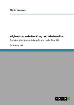 Afghanistan zwischen Krieg und Wiederaufbau: Der deutsche Statebuilding-Ansatz in der Realit?t - Neumann, Martin